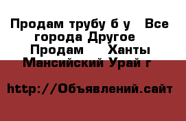 Продам трубу б/у - Все города Другое » Продам   . Ханты-Мансийский,Урай г.